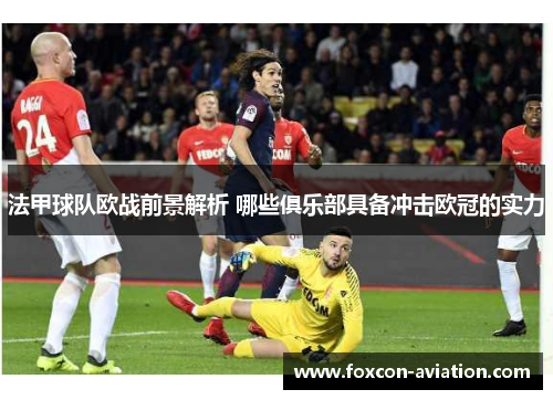 法甲球队欧战前景解析 哪些俱乐部具备冲击欧冠的实力
