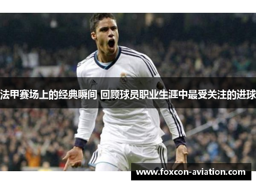 法甲赛场上的经典瞬间 回顾球员职业生涯中最受关注的进球