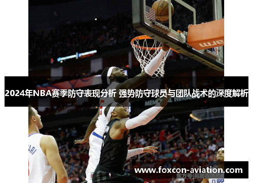 2024年NBA赛季防守表现分析 强势防守球员与团队战术的深度解析