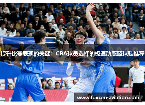 提升比赛表现的关键：CBA球员选择的极速动感篮球鞋推荐