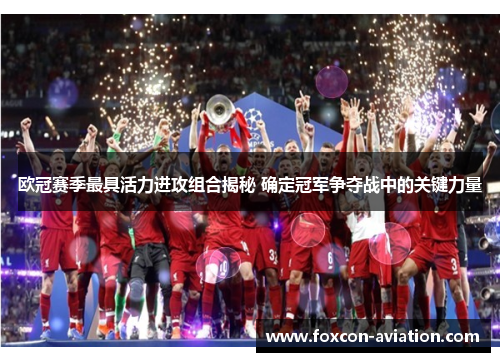 欧冠赛季最具活力进攻组合揭秘 确定冠军争夺战中的关键力量