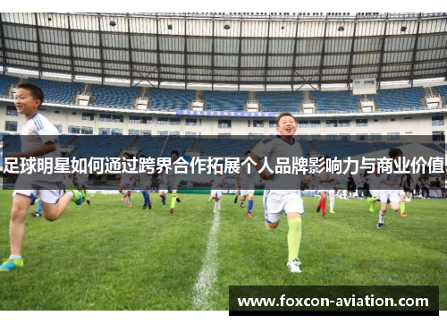 足球明星如何通过跨界合作拓展个人品牌影响力与商业价值
